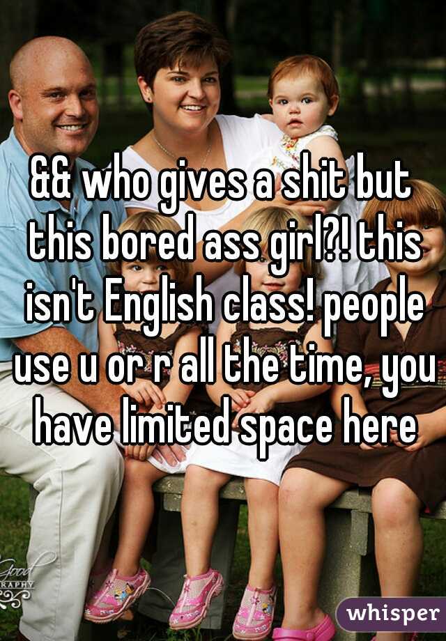 && who gives a shit but this bored ass girl?! this isn't English class! people use u or r all the time, you have limited space here