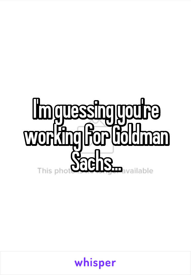 I'm guessing you're working for Goldman Sachs...