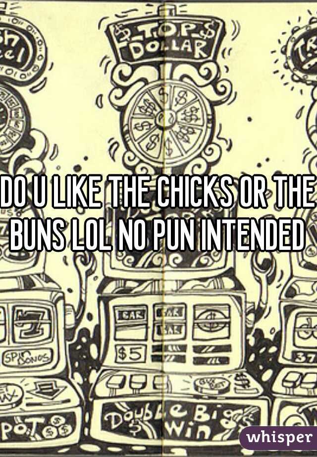 DO U LIKE THE CHICKS OR THE BUNS LOL NO PUN INTENDED 