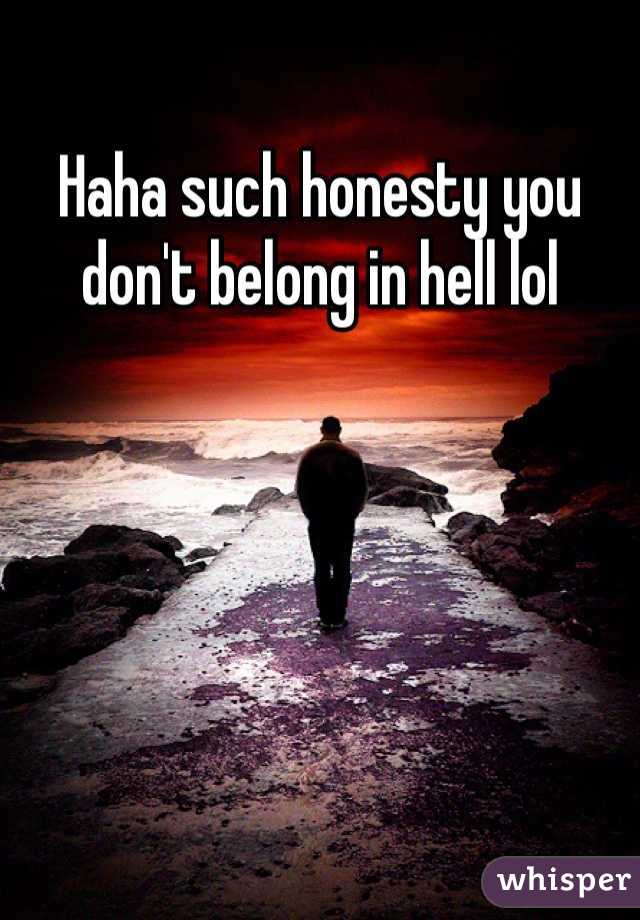 Haha such honesty you don't belong in hell lol 