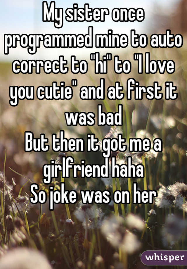 My sister once programmed mine to auto correct to "hi" to "I love you cutie" and at first it was bad
But then it got me a girlfriend haha
So joke was on her