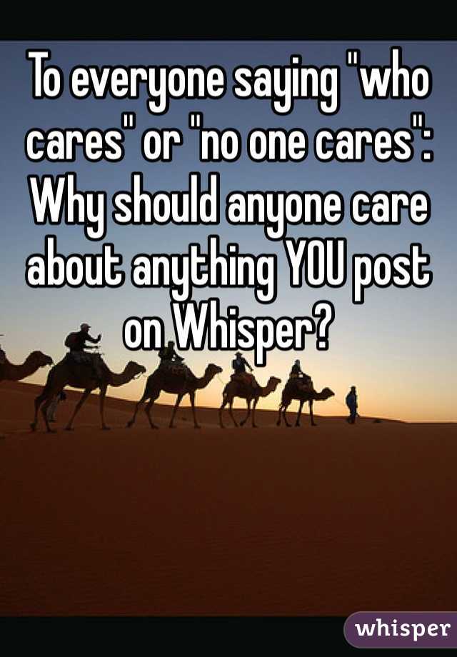 To everyone saying "who cares" or "no one cares": Why should anyone care about anything YOU post on Whisper? 
