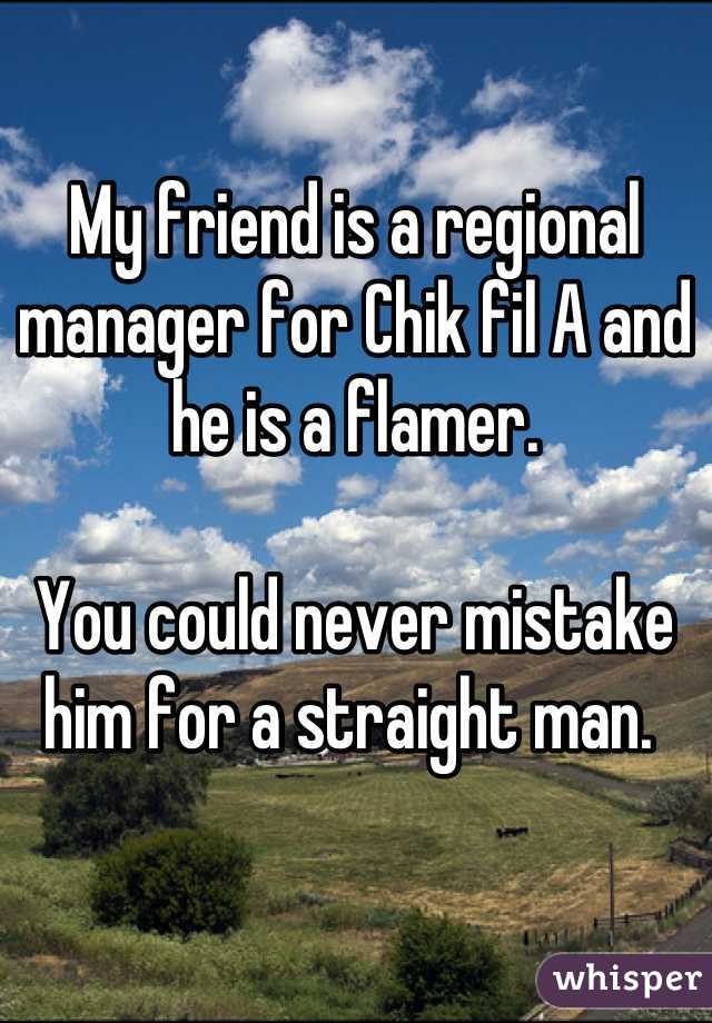 My friend is a regional manager for Chik fil A and he is a flamer. 

You could never mistake him for a straight man. 