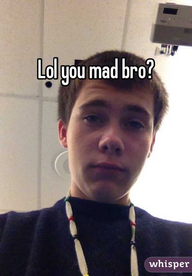 Lol you mad bro?