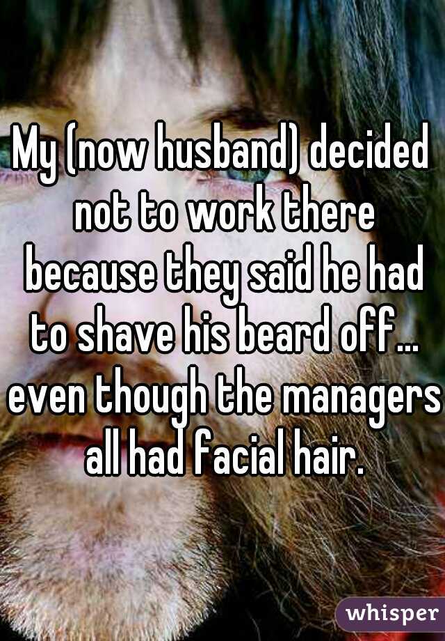 My (now husband) decided not to work there because they said he had to shave his beard off... even though the managers all had facial hair.