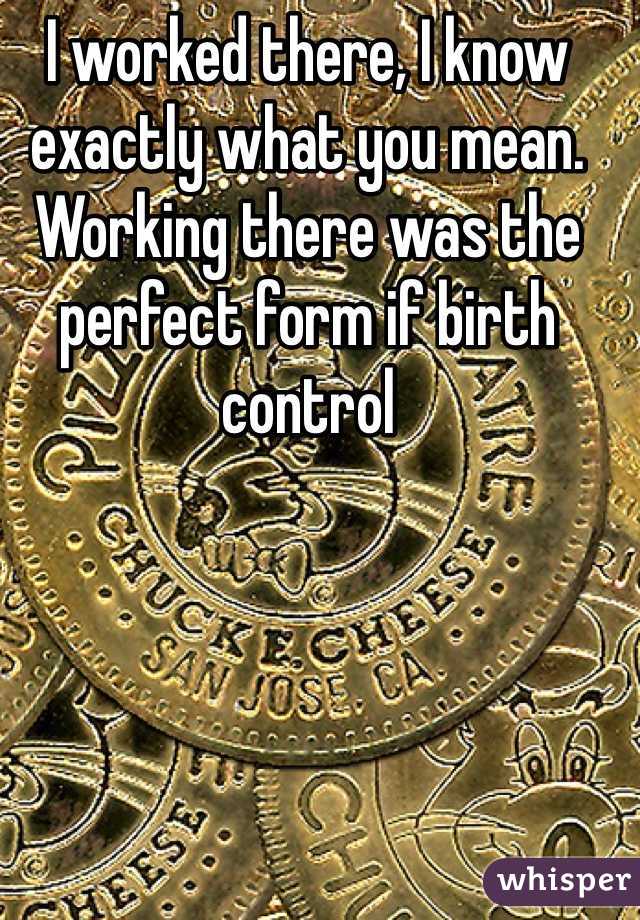 I worked there, I know exactly what you mean. Working there was the perfect form if birth control