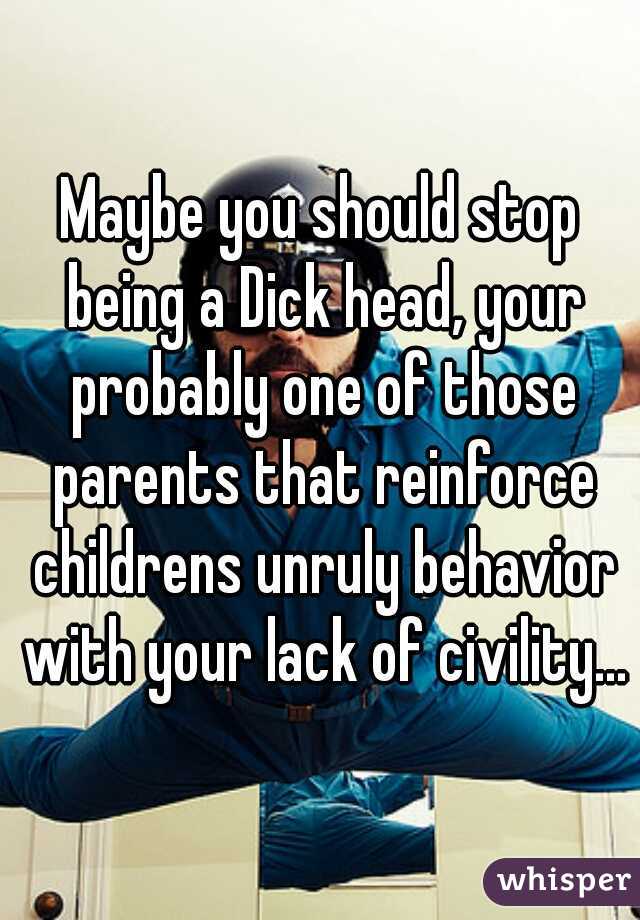 Maybe you should stop being a Dick head, your probably one of those parents that reinforce childrens unruly behavior with your lack of civility...