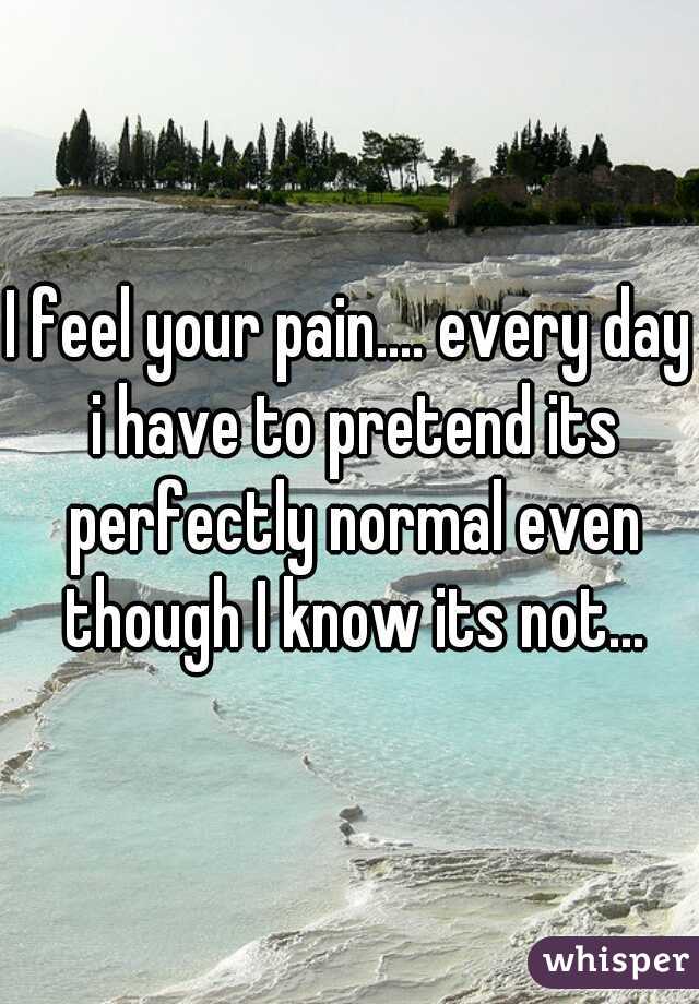 I feel your pain.... every day i have to pretend its perfectly normal even though I know its not...