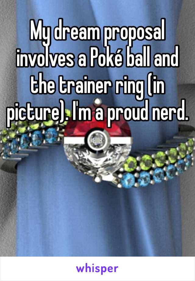 My dream proposal involves a Poké ball and the trainer ring (in picture). I'm a proud nerd.