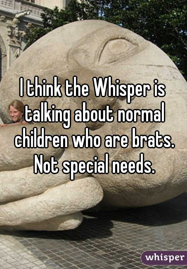 I think the Whisper is talking about normal children who are brats. Not special needs.