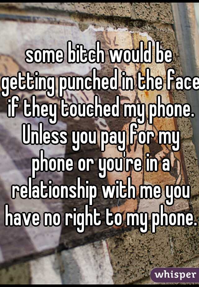 some bitch would be getting punched in the face if they touched my phone. Unless you pay for my phone or you're in a relationship with me you have no right to my phone.