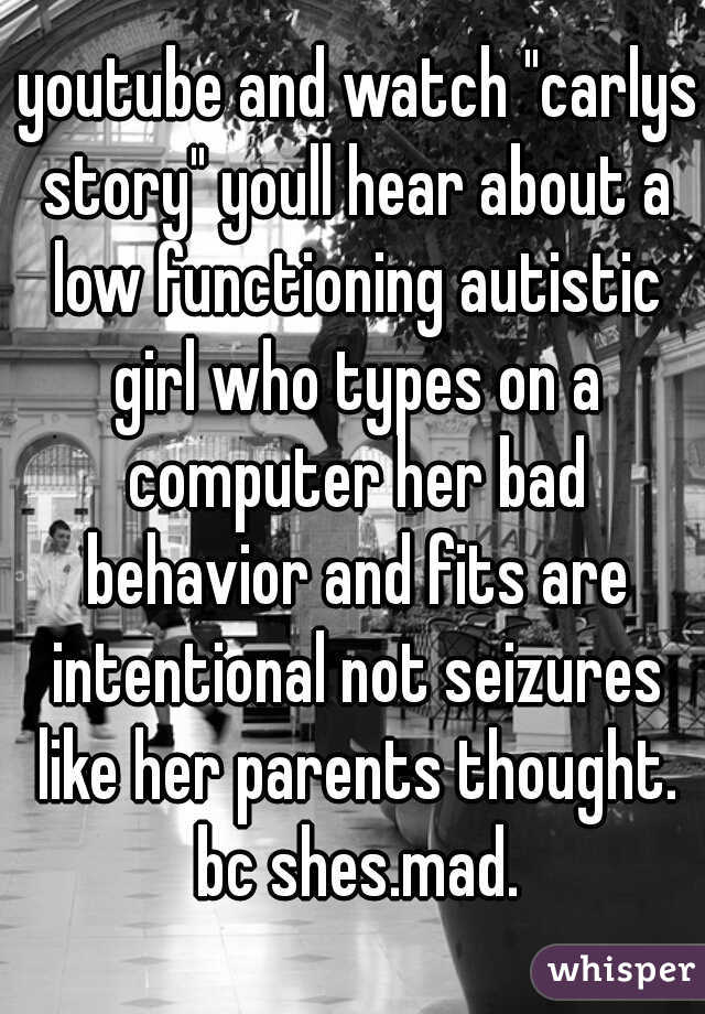  youtube and watch "carlys story" youll hear about a low functioning autistic girl who types on a computer her bad behavior and fits are intentional not seizures like her parents thought. bc shes.mad.