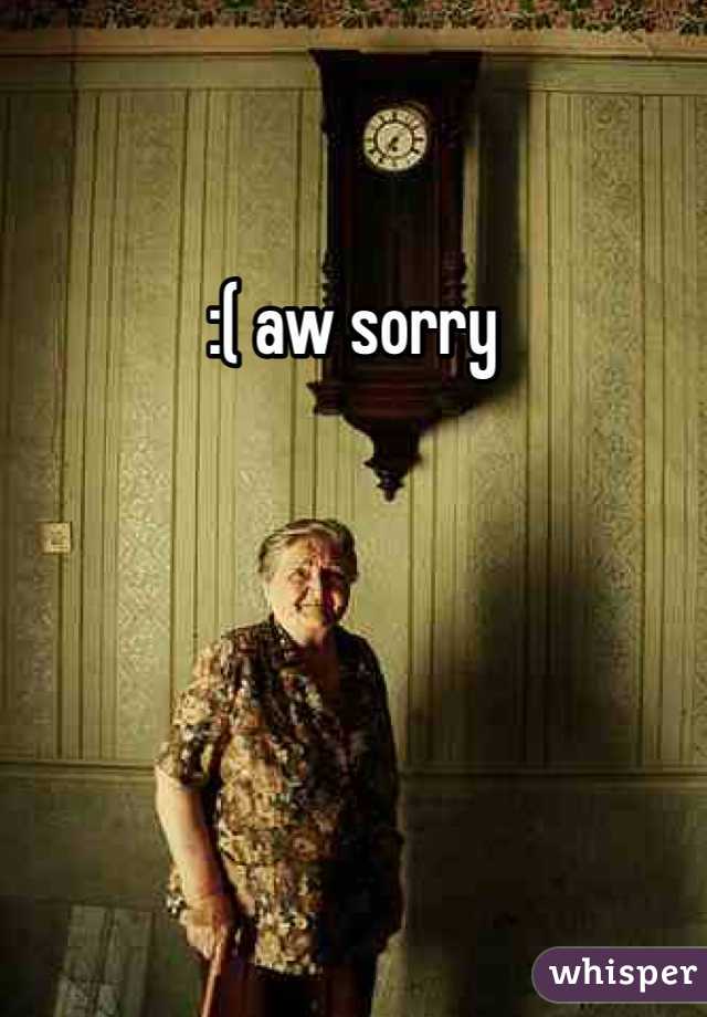 :( aw sorry 