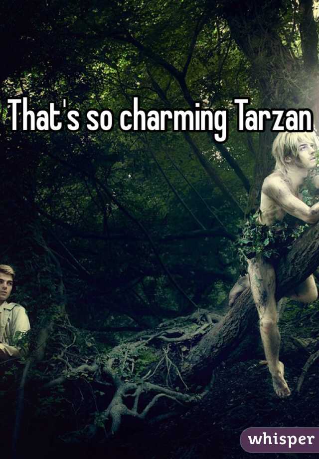 That's so charming Tarzan
