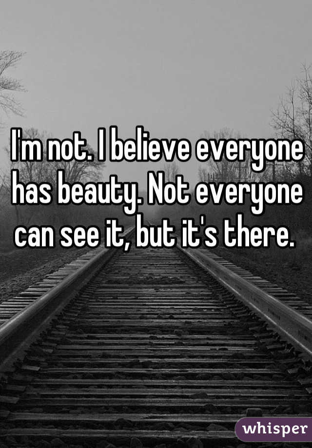 I'm not. I believe everyone has beauty. Not everyone can see it, but it's there. 