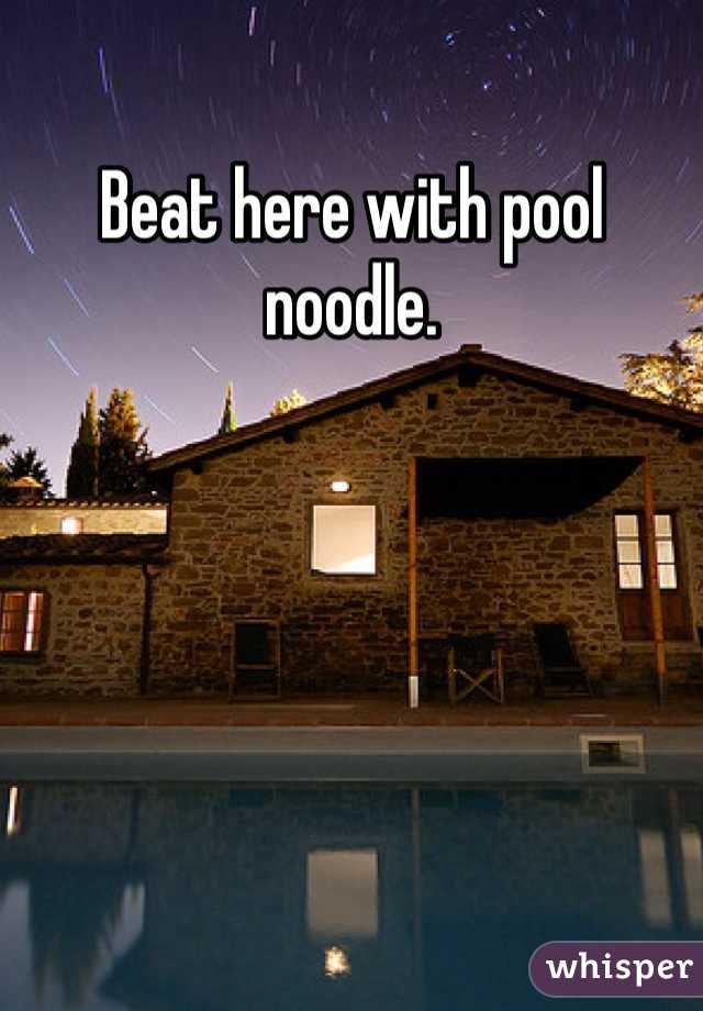 Beat here with pool noodle.