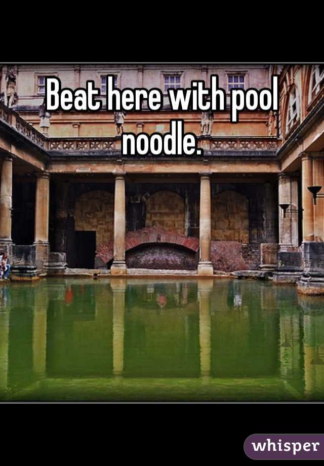 Beat here with pool noodle.