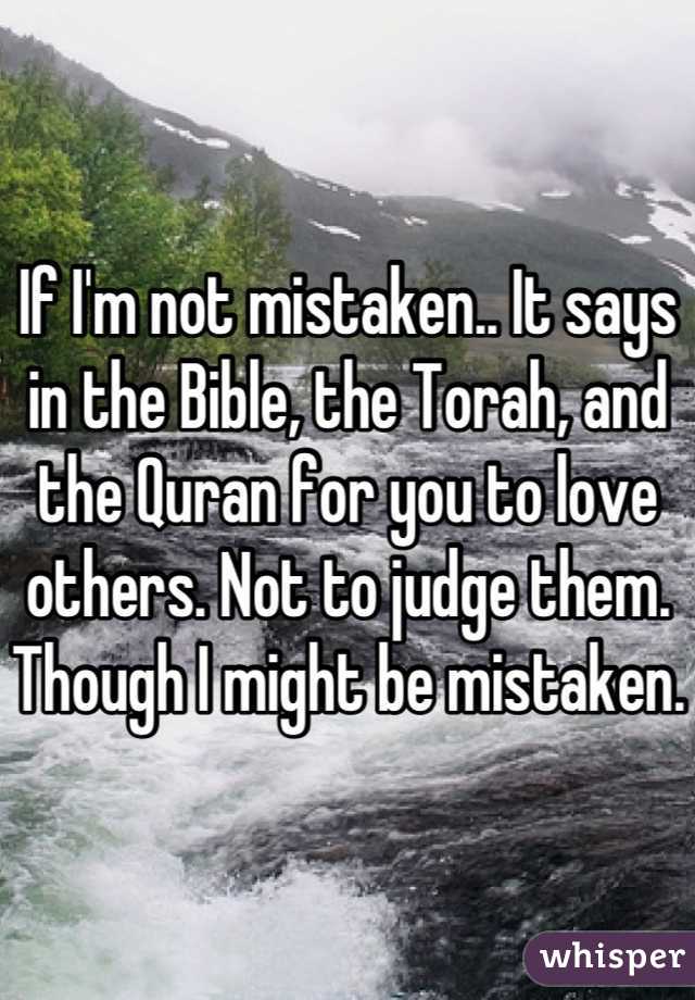 If I'm not mistaken.. It says in the Bible, the Torah, and the Quran for you to love others. Not to judge them. Though I might be mistaken.