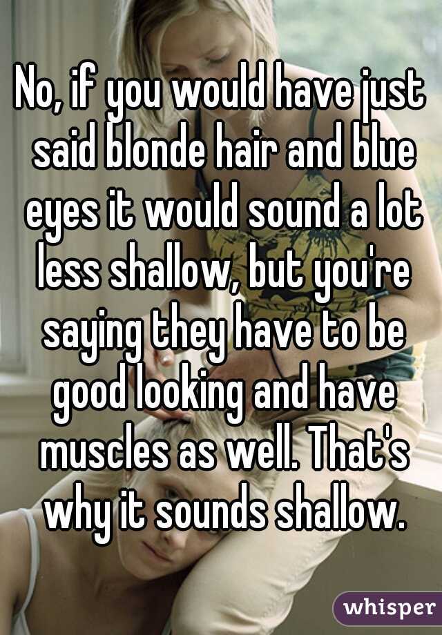No, if you would have just said blonde hair and blue eyes it would sound a lot less shallow, but you're saying they have to be good looking and have muscles as well. That's why it sounds shallow.