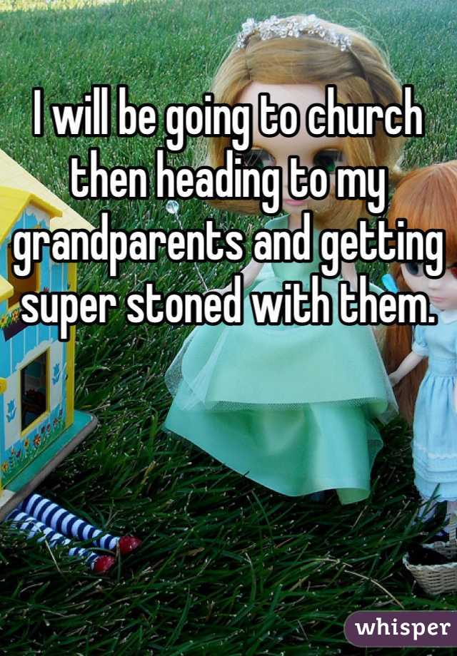 I will be going to church then heading to my grandparents and getting super stoned with them. 