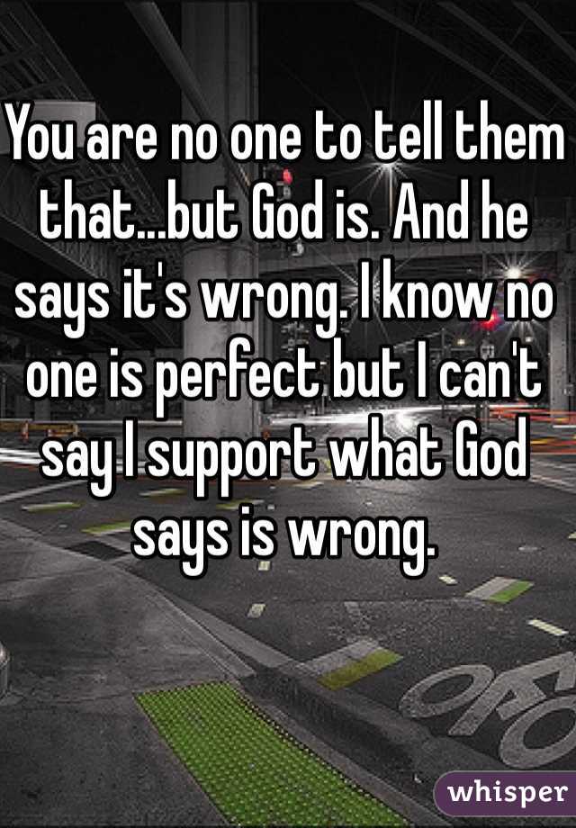 You are no one to tell them that...but God is. And he says it's wrong. I know no one is perfect but I can't say I support what God says is wrong. 