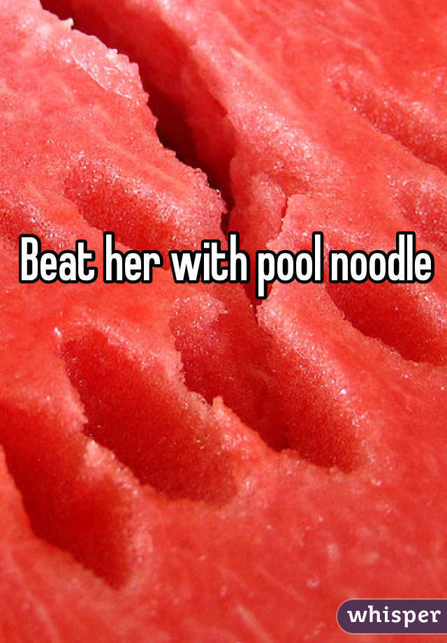 Beat her with pool noodle