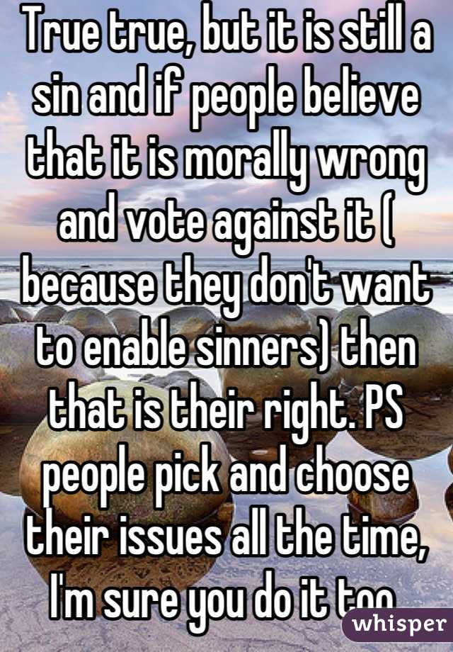 True true, but it is still a sin and if people believe that it is morally wrong and vote against it ( because they don't want to enable sinners) then that is their right. PS people pick and choose their issues all the time, I'm sure you do it too.