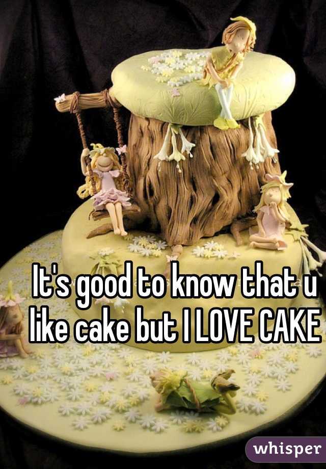 It's good to know that u like cake but I LOVE CAKE