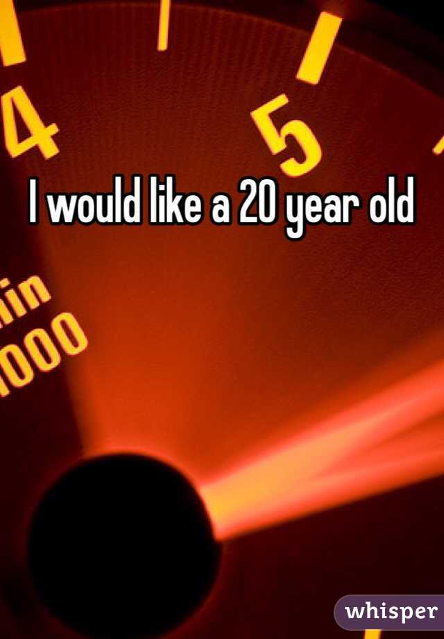 I would like a 20 year old 