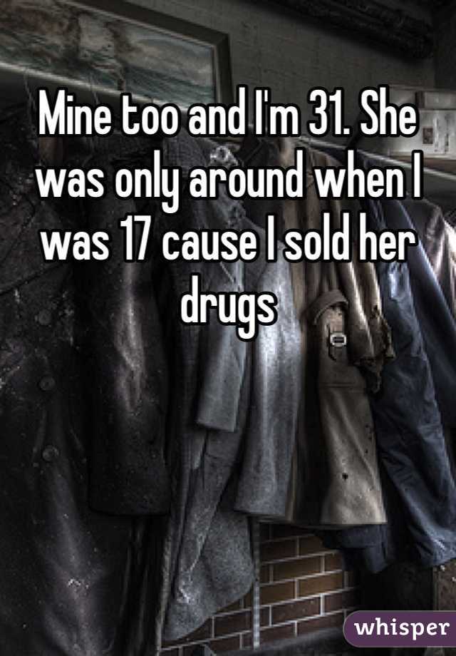 Mine too and I'm 31. She was only around when I was 17 cause I sold her drugs