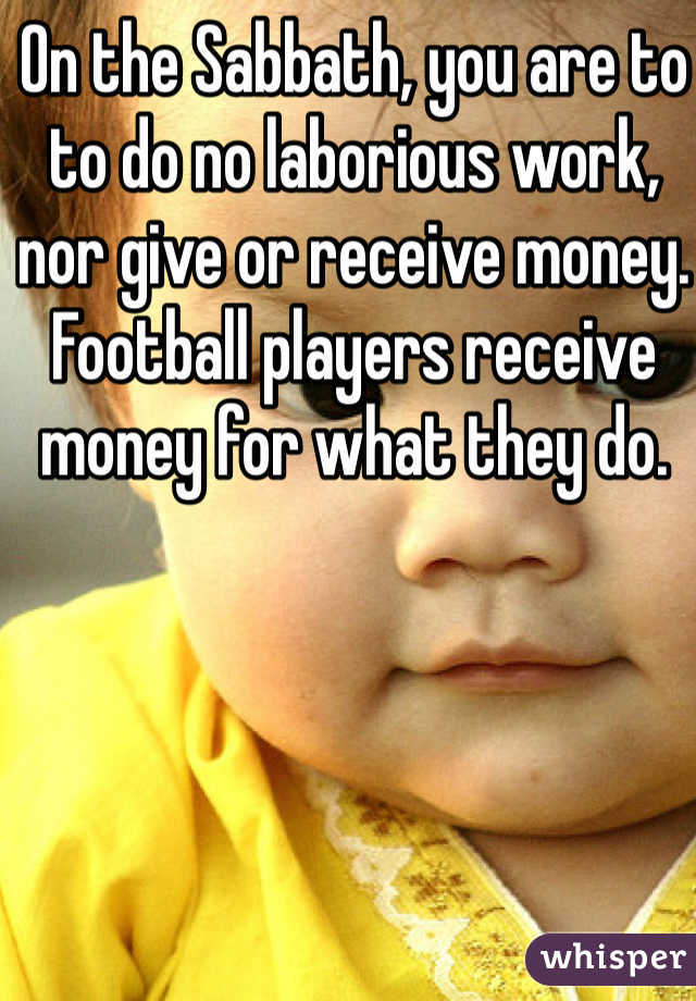 On the Sabbath, you are to to do no laborious work, nor give or receive money. 
Football players receive money for what they do. 
