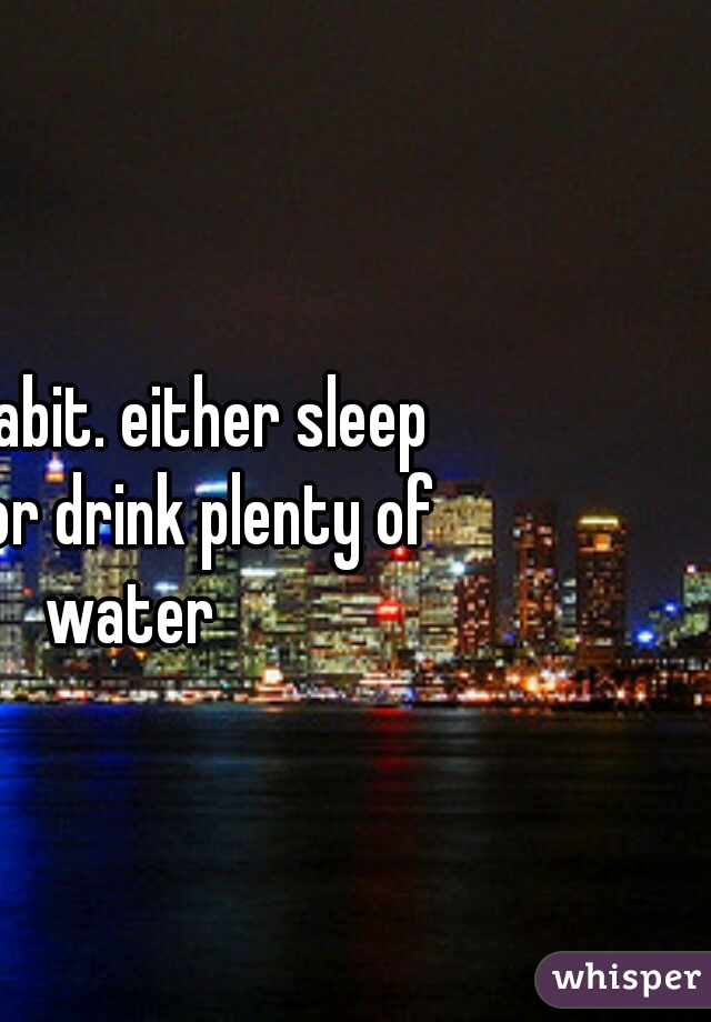 Its a habit. either sleep early or drink plenty of water 