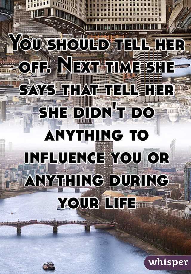 You should tell her off. Next time she says that tell her she didn't do anything to influence you or anything during your life