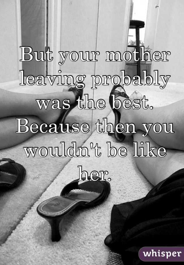 But your mother leaving probably was the best. Because then you wouldn't be like her. 