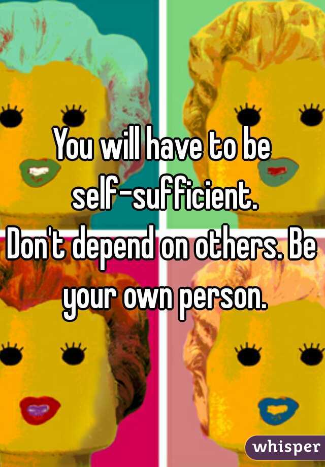 You will have to be self-sufficient.
Don't depend on others. Be your own person.