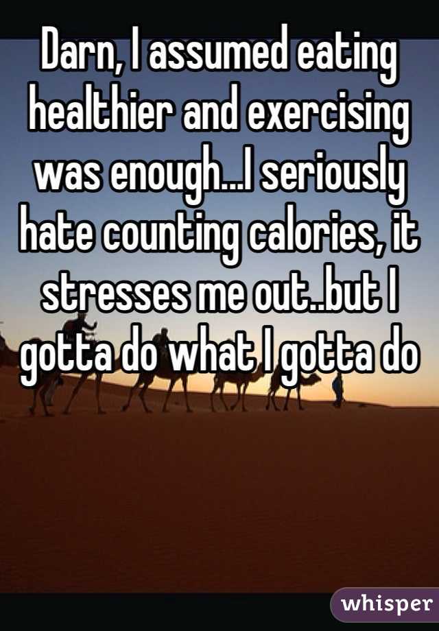 Darn, I assumed eating healthier and exercising was enough...I seriously hate counting calories, it stresses me out..but I gotta do what I gotta do 