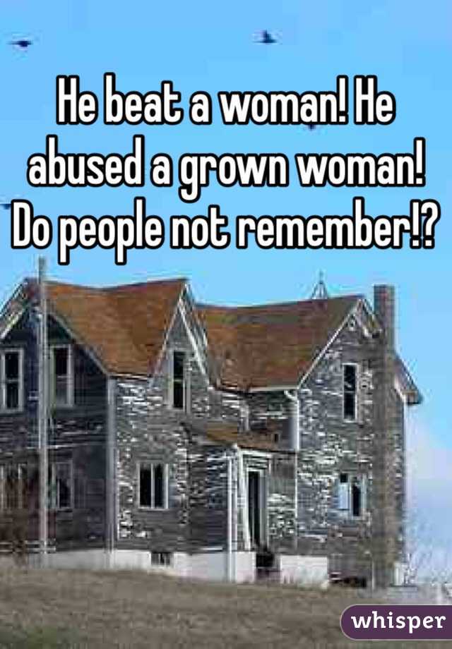 He beat a woman! He abused a grown woman! Do people not remember!?
