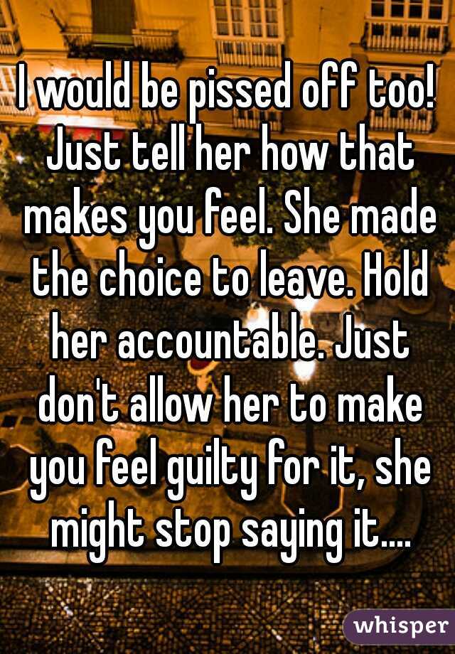 I would be pissed off too! Just tell her how that makes you feel. She made the choice to leave. Hold her accountable. Just don't allow her to make you feel guilty for it, she might stop saying it....