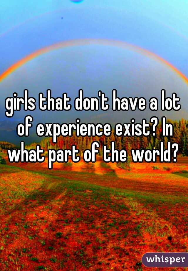 girls that don't have a lot of experience exist? In what part of the world? 