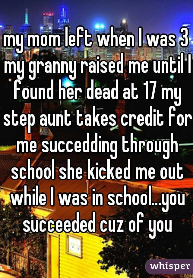 my mom left when I was 3 my granny raised me until I found her dead at 17 my step aunt takes credit for me succedding through school she kicked me out while I was in school...you succeeded cuz of you
