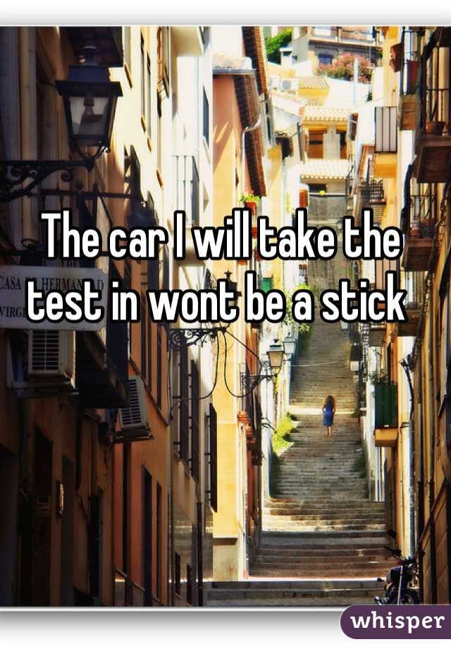 The car I will take the test in wont be a stick 