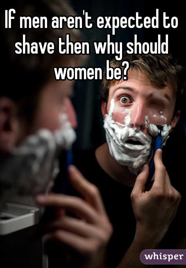 If men aren't expected to shave then why should women be?