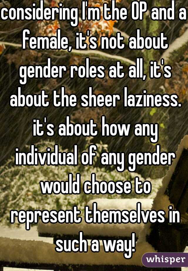 considering I'm the OP and a female, it's not about gender roles at all, it's about the sheer laziness. it's about how any individual of any gender would choose to represent themselves in such a way!
