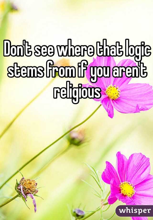 Don't see where that logic stems from if you aren't religious 