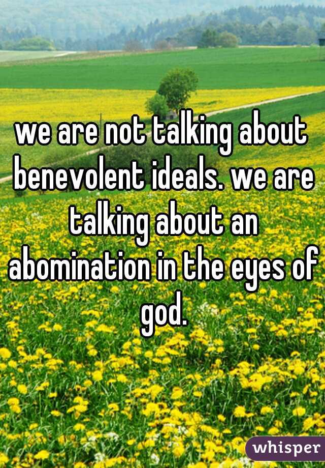 we are not talking about benevolent ideals. we are talking about an abomination in the eyes of god.