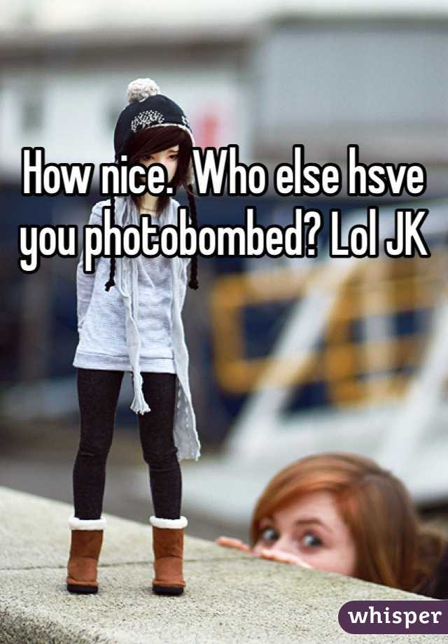 How nice.  Who else hsve you photobombed? Lol JK