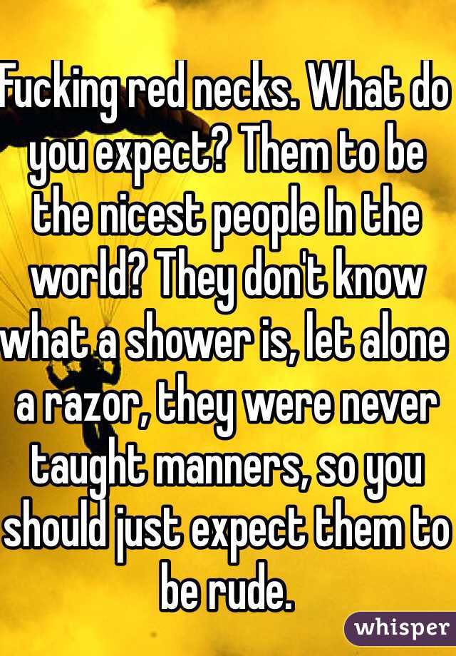 Fucking red necks. What do you expect? Them to be the nicest people In the world? They don't know what a shower is, let alone a razor, they were never taught manners, so you should just expect them to be rude.