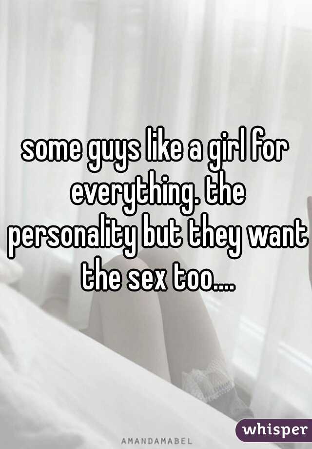 some guys like a girl for everything. the personality but they want the sex too....