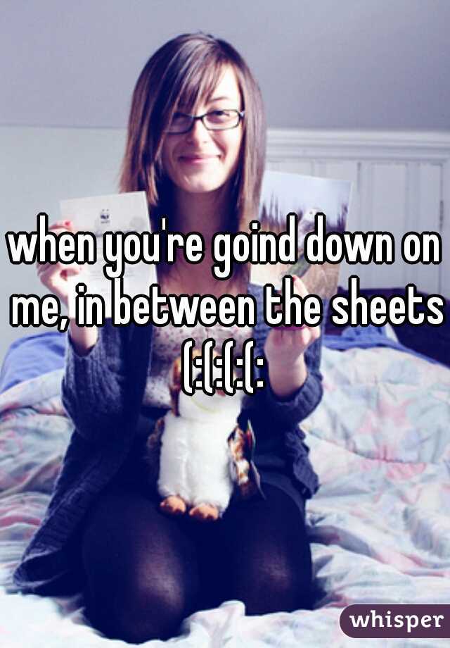 when you're goind down on me, in between the sheets (:(:(:(: 