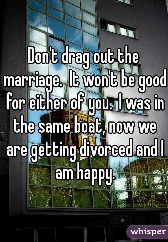 Don't drag out the marriage.  It won't be good for either of you.  I was in the same boat, now we are getting divorced and I am happy.